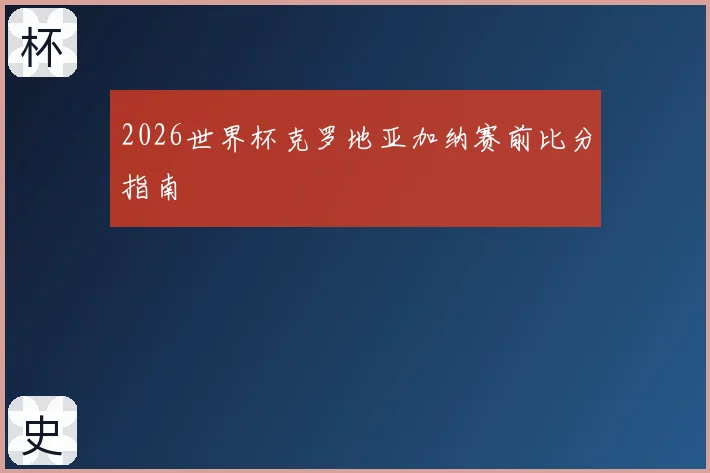 2026世界杯克罗地亚加纳赛前比分指南