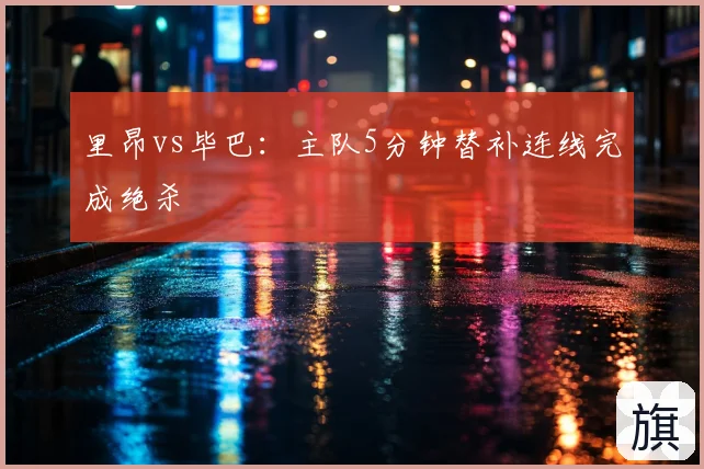 里昂vs毕巴：主队5分钟替补连线完成绝杀