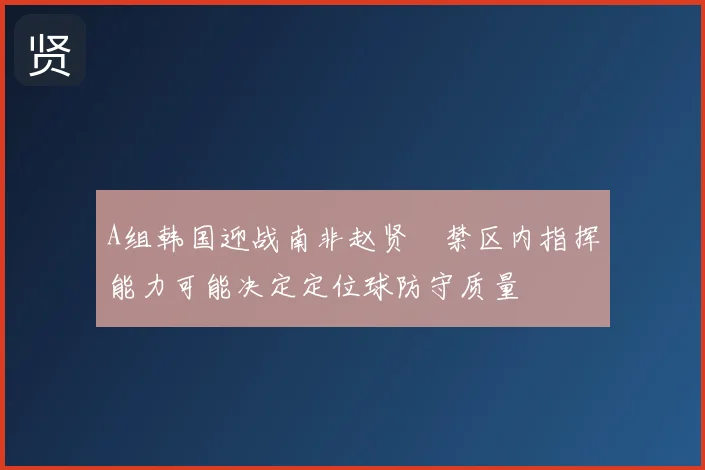 A组韩国迎战南非赵贤祐禁区内指挥能力可能决定定位球防守质量