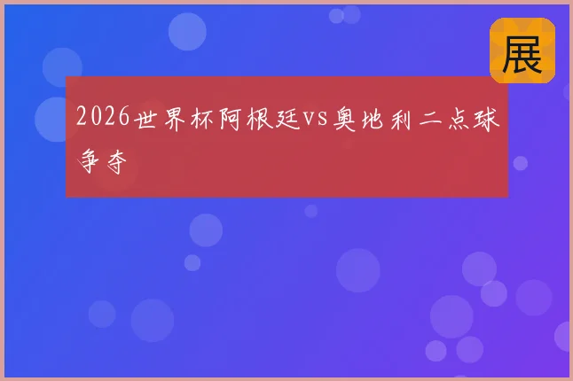 2026世界杯阿根廷vs奥地利二点球争夺