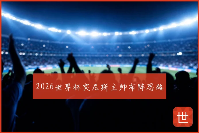 2026世界杯突尼斯主帅布阵思路