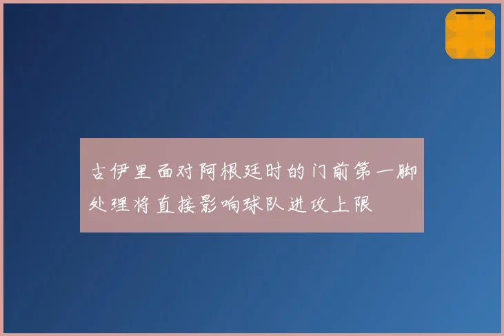 古伊里面对阿根廷时的门前第一脚处理将直接影响球队进攻上限