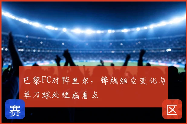 巴黎FC对阵里尔,锋线组合变化与单刀球处理成看点