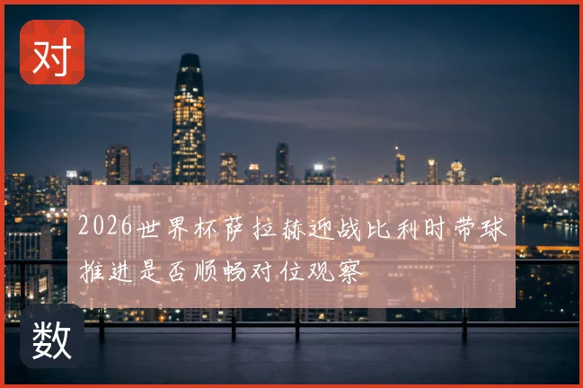 2026世界杯萨拉赫迎战比利时带球推进是否顺畅对位观察