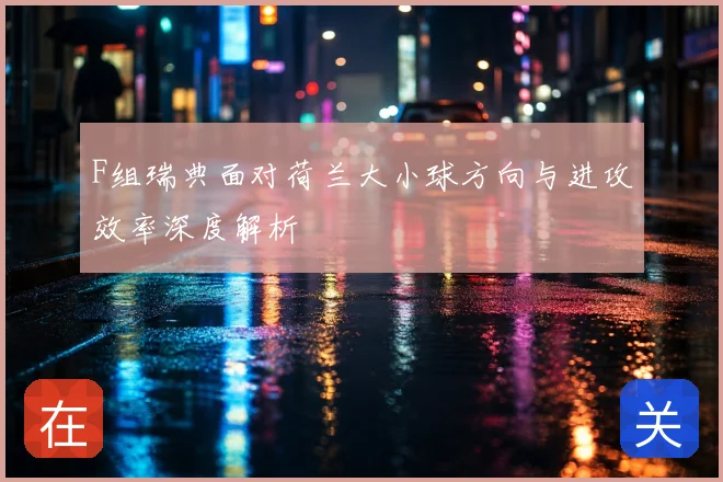 F组瑞典面对荷兰大小球方向与进攻效率深度解析