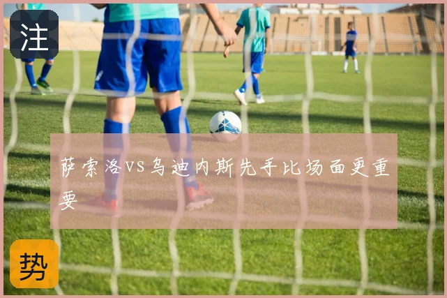 萨索洛vs乌迪内斯先手比场面更重要