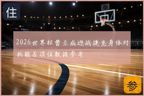 2026世界杯曹圭成迎战捷克身体对抗能否顶住数据参考