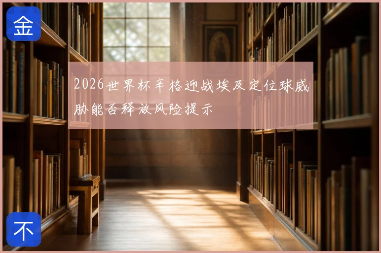 2026世界杯辛格迎战埃及定位球威胁能否释放风险提示