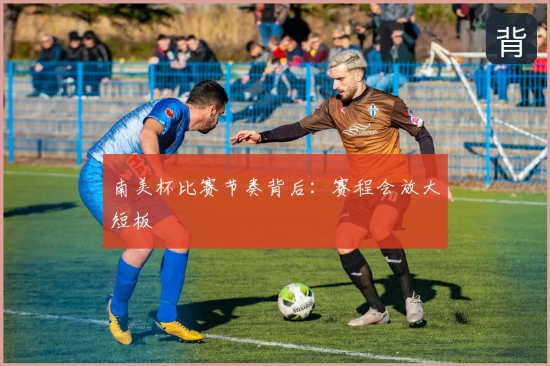 南美杯比赛节奏背后:赛程会放大短板