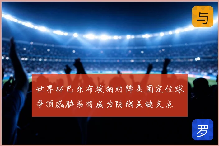 世界杯巴尔布埃纳对阵美国定位球争顶威胁或将成为防线关键支点