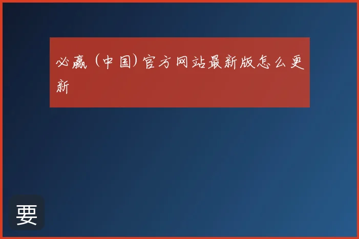 必赢 (中国)官方网站最新版怎么更新