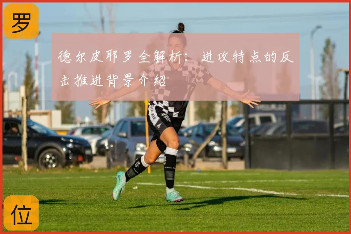 德尔皮耶罗全解析:进攻特点的反击推进背景介绍